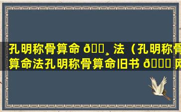 孔明称骨算命 🕸 法（孔明称骨算命法孔明称骨算命旧书 💐 网）